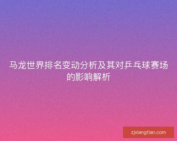 马龙世界排名变动分析及其对乒乓球赛场的影响解析