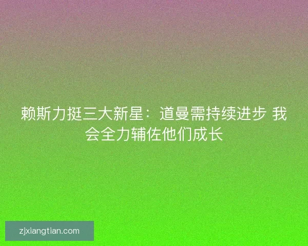 赖斯力挺三大新星：道曼需持续进步 我会全力辅佐他们成长