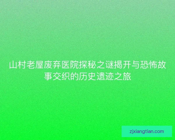 山村老屋废弃医院探秘之谜揭开与恐怖故事交织的历史遗迹之旅 山村老屋废弃医院探秘之谜揭开与恐怖故事交织的历史遗迹之旅