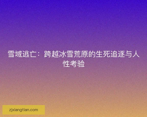 雪域逃亡:跨越冰雪荒原的生死追逐与人性考验 雪域逃亡:跨越冰雪荒原的生死追逐与人性考验