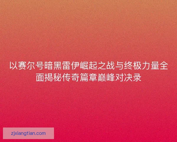 以赛尔号暗黑雷伊崛起之战与终极力量全面揭秘传奇篇章巅峰对决录