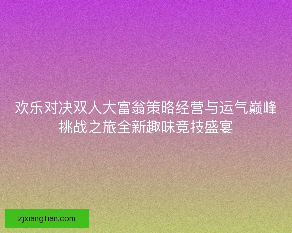 欢乐对决双人大富翁策略经营与运气巅峰挑战之旅全新趣味竞技盛宴 欢乐对决双人大富翁策略经营与运气巅峰挑战之旅全新趣味竞技盛宴