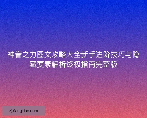 神眷之力图文攻略大全新手进阶技巧与隐藏要素解析终极指南完整版