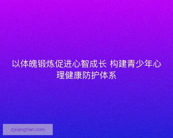 以体魄锻炼促进心智成长 构建青少年心理健康防护体系 以体魄锻炼促进心智成长 构建青少年心理健康防护体系
