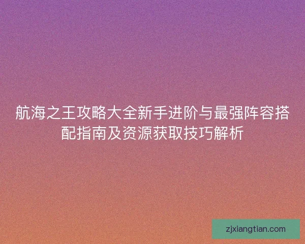 航海之王攻略大全新手进阶与最强阵容搭配指南及资源获取技巧解析