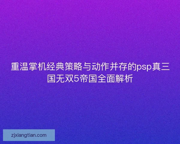 重温掌机经典策略与动作并存的psp真三国无双5帝国全面解析 重温掌机经典策略与动作并存的psp真三国无双5帝国全面解析