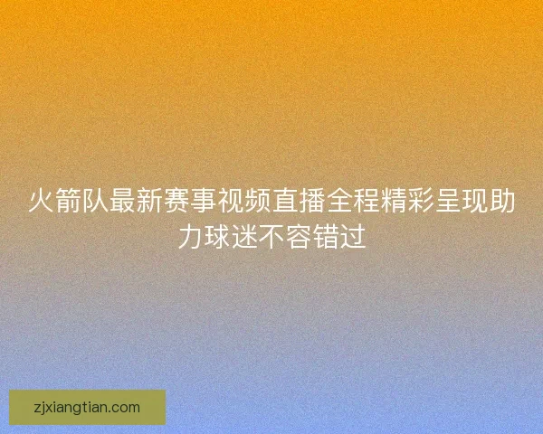 火箭队最新赛事视频直播全程精彩呈现助力球迷不容错过