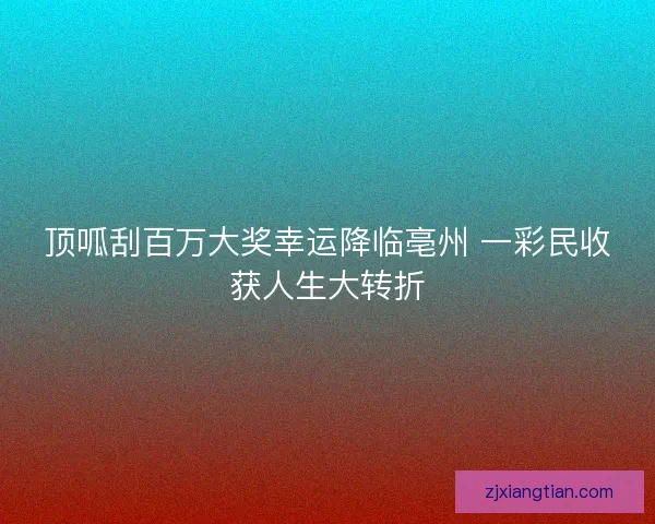 顶呱刮百万大奖幸运降临亳州 一彩民收获人生大转折 顶呱刮百万大奖幸运降临亳州 一彩民收获人生大转折