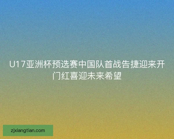 U17亚洲杯预选赛中国队首战告捷迎来开门红喜迎未来希望