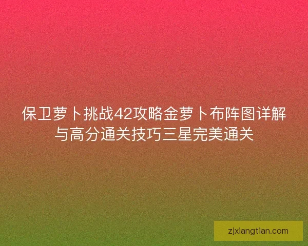 保卫萝卜挑战42攻略金萝卜布阵图详解与高分通关技巧三星完美通关 保卫萝卜挑战42攻略金萝卜布阵图详解与高分通关技巧三星完美通关