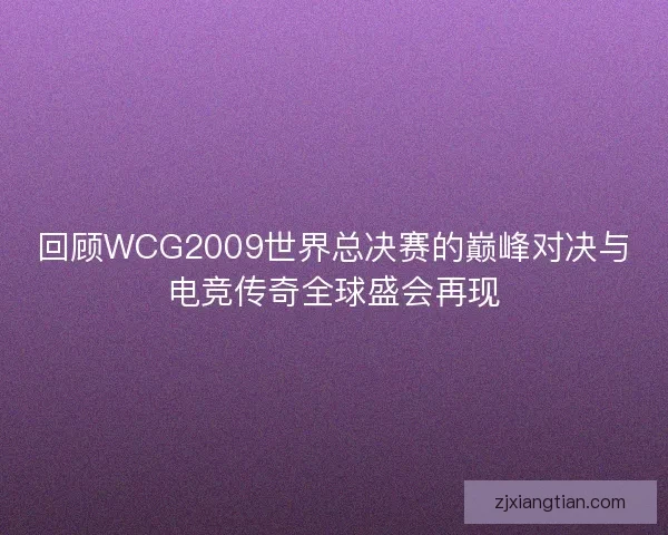 回顾WCG2009世界总决赛的巅峰对决与电竞传奇全球盛会再现