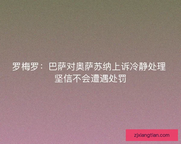 罗梅罗：巴萨对奥萨苏纳上诉冷静处理 坚信不会遭遇处罚