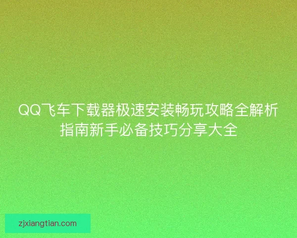 QQ飞车下载器极速安装畅玩攻略全解析指南新手必备技巧分享大全