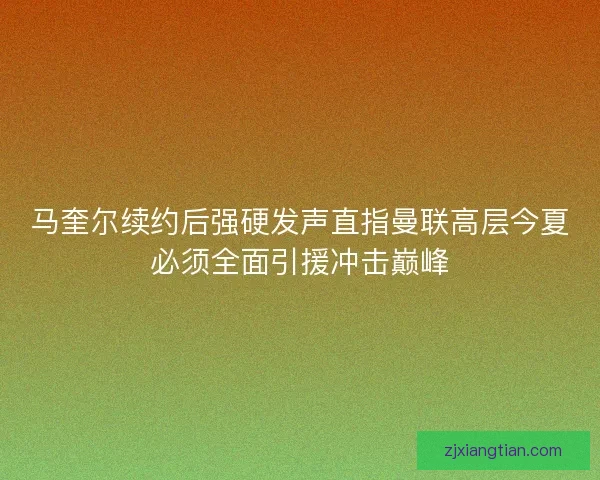 马奎尔续约后强硬发声直指曼联高层今夏必须全面引援冲击巅峰