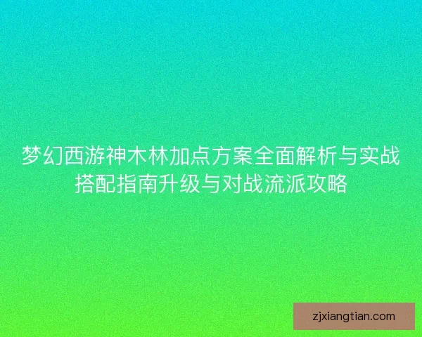 梦幻西游神木林加点方案全面解析与实战搭配指南升级与对战流派攻略 梦幻西游神木林加点方案全面解析与实战搭配指南升级与对战流派攻略