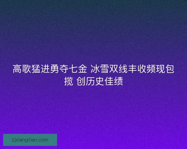 高歌猛进勇夺七金 冰雪双线丰收频现包揽 创历史佳绩