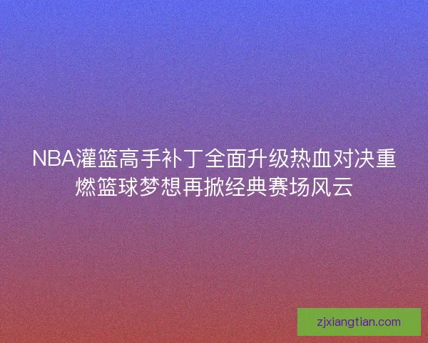 NBA灌篮高手补丁全面升级热血对决重燃篮球梦想再掀经典赛场风云 NBA灌篮高手补丁全面升级热血对决重燃篮球梦想再掀经典赛场风云