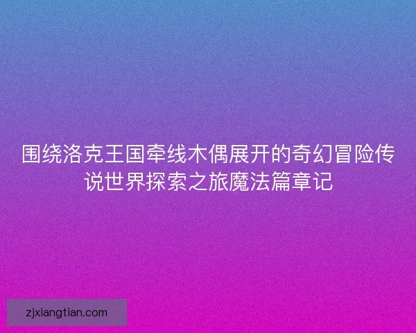 围绕洛克王国牵线木偶展开的奇幻冒险传说世界探索之旅魔法篇章记