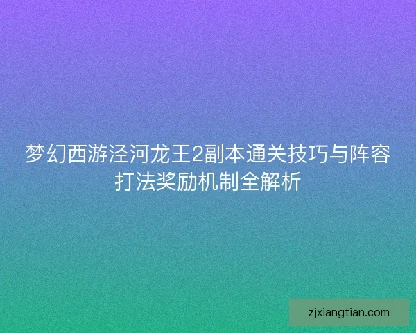 梦幻西游泾河龙王2副本通关技巧与阵容打法奖励机制全解析 梦幻西游泾河龙王2副本通关技巧与阵容打法奖励机制全解析