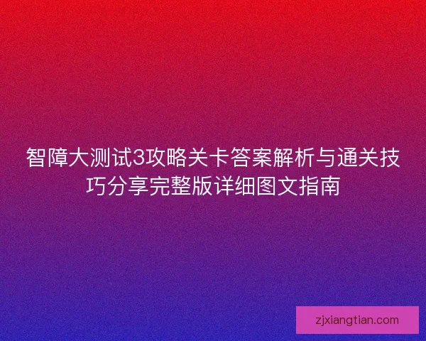 智障大测试3攻略关卡答案解析与通关技巧分享完整版详细图文指南 智障大测试3攻略关卡答案解析与通关技巧分享完整版详细图文指南