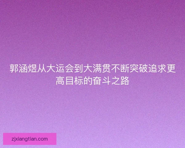 郭涵煜从大运会到大满贯不断突破追求更高目标的奋斗之路 郭涵煜从大运会到大满贯不断突破追求更高目标的奋斗之路