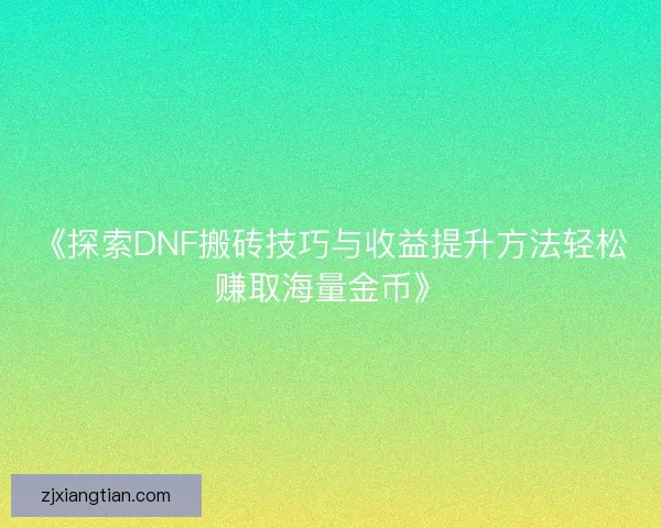 《探索DNF搬砖技巧与收益提升方法轻松赚取海量金币》 《探索DNF搬砖技巧与收益提升方法轻松赚取海量金币》