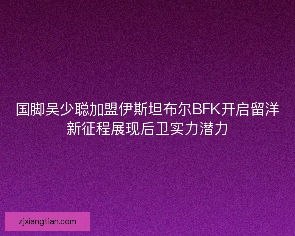 国脚吴少聪加盟伊斯坦布尔BFK开启留洋新征程展现后卫实力潜力 国脚吴少聪加盟伊斯坦布尔BFK开启留洋新征程展现后卫实力潜力