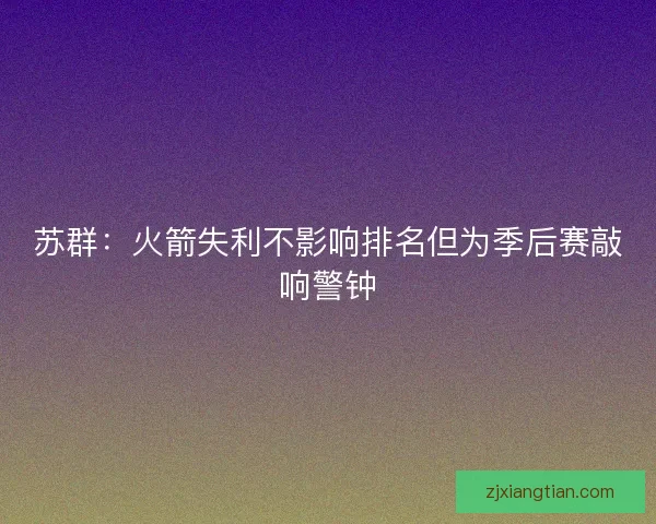 苏群:火箭失利不影响排名但为季后赛敲响警钟 苏群:火箭失利不影响排名但为季后赛敲响警钟