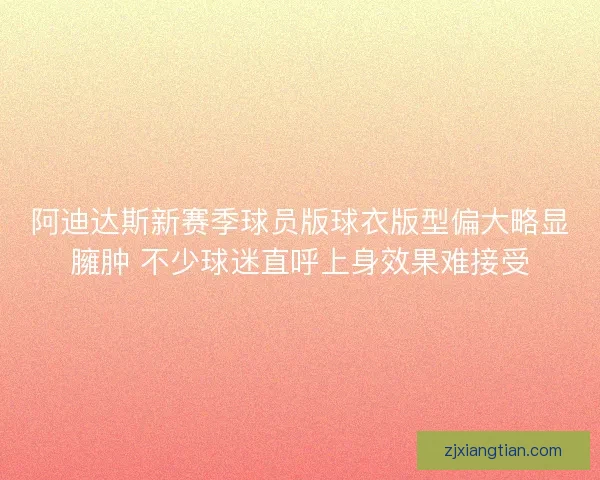 阿迪达斯新赛季球员版球衣版型偏大略显臃肿 不少球迷直呼上身效果难接受 阿迪达斯新赛季球员版球衣版型偏大略显臃肿 不少球迷直呼上身效果难接受