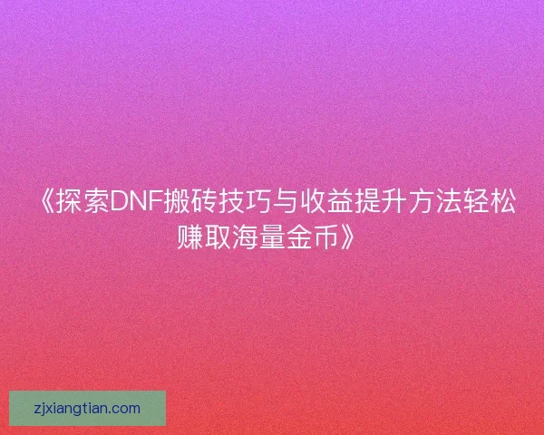 《探索DNF搬砖技巧与收益提升方法轻松赚取海量金币》 《探索DNF搬砖技巧与收益提升方法轻松赚取海量金币》