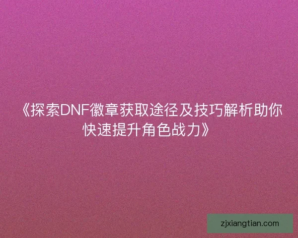 《探索DNF徽章获取途径及技巧解析助你快速提升角色战力》 《探索DNF徽章获取途径及技巧解析助你快速提升角色战力》
