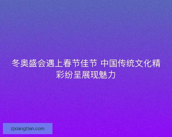 冬奥盛会遇上春节佳节 中国传统文化精彩纷呈展现魅力 冬奥盛会遇上春节佳节 中国传统文化精彩纷呈展现魅力