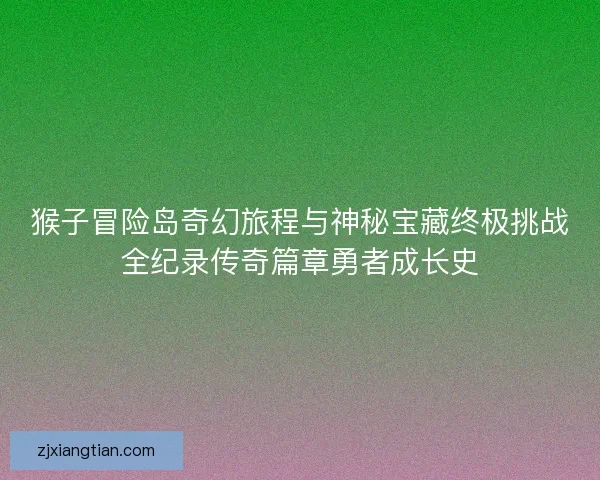 猴子冒险岛奇幻旅程与神秘宝藏终极挑战全纪录传奇篇章勇者成长史 猴子冒险岛奇幻旅程与神秘宝藏终极挑战全纪录传奇篇章勇者成长史