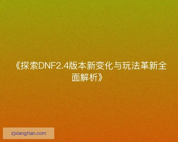 《探索DNF2.4版本新变化与玩法革新全面解析》 《探索DNF2.4版本新变化与玩法革新全面解析》