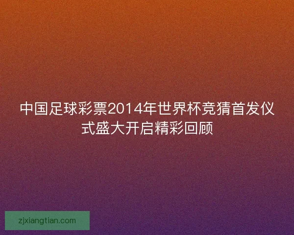 中国足球彩票2014年世界杯竞猜首发仪式盛大开启精彩回顾 中国足球彩票2014年世界杯竞猜首发仪式盛大开启精彩回顾