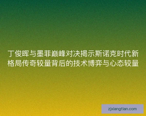 丁俊晖与墨菲巅峰对决揭示斯诺克时代新格局传奇较量背后的技术博弈与心态较量 丁俊晖与墨菲巅峰对决揭示斯诺克时代新格局传奇较量背后的技术博弈与心态较量
