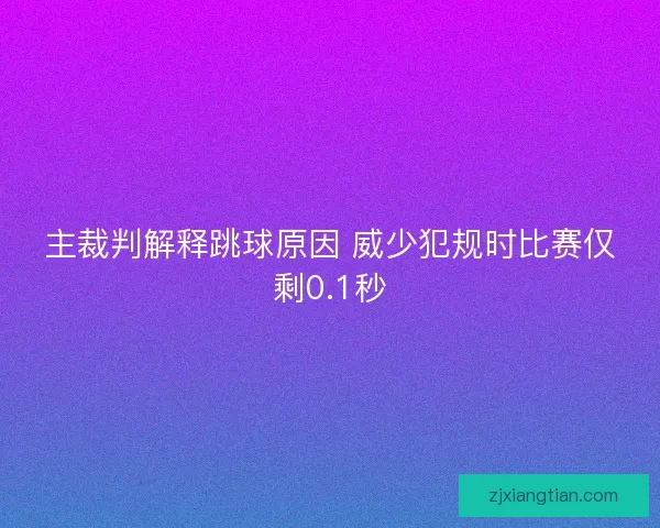 主裁判解释跳球原因 威少犯规时比赛仅剩0.1秒