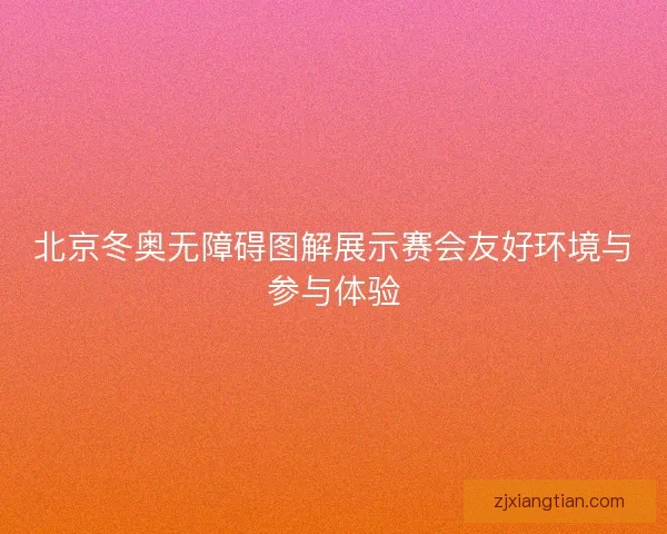 北京冬奥无障碍图解展示赛会友好环境与参与体验 北京冬奥无障碍图解展示赛会友好环境与参与体验