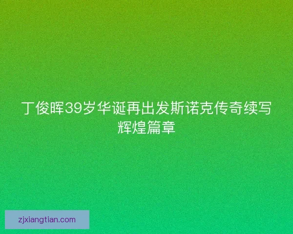 丁俊晖39岁华诞再出发斯诺克传奇续写辉煌篇章 丁俊晖39岁华诞再出发斯诺克传奇续写辉煌篇章