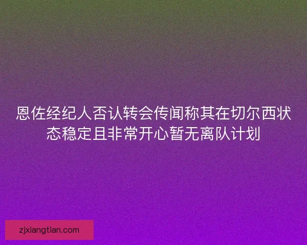 恩佐经纪人否认转会传闻称其在切尔西状态稳定且非常开心暂无离队计划 恩佐经纪人否认转会传闻称其在切尔西状态稳定且非常开心暂无离队计划