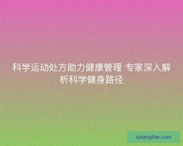 科学运动处方助力健康管理 专家深入解析科学健身路径 科学运动处方助力健康管理 专家深入解析科学健身路径